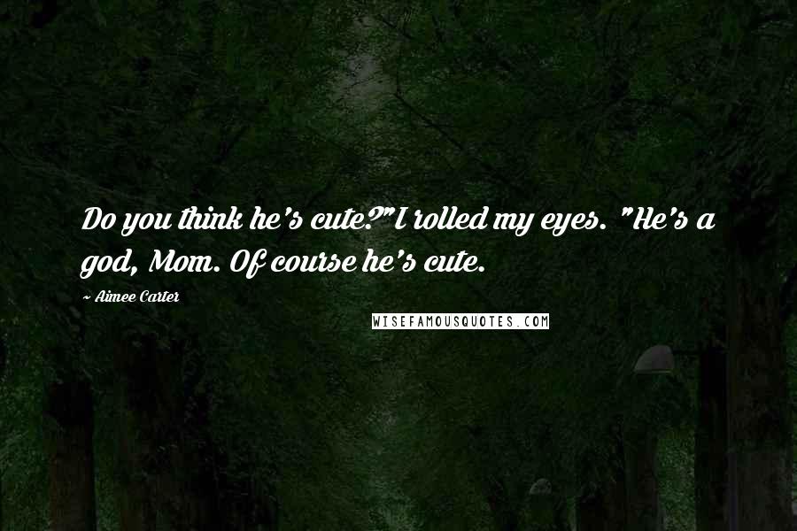 Aimee Carter Quotes: Do you think he's cute?"I rolled my eyes. "He's a god, Mom. Of course he's cute.
