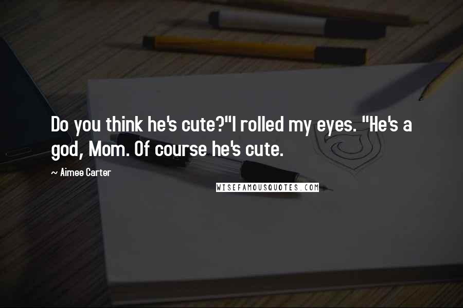 Aimee Carter Quotes: Do you think he's cute?"I rolled my eyes. "He's a god, Mom. Of course he's cute.