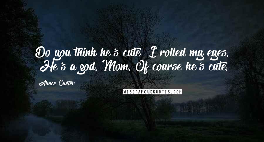 Aimee Carter Quotes: Do you think he's cute?"I rolled my eyes. "He's a god, Mom. Of course he's cute.