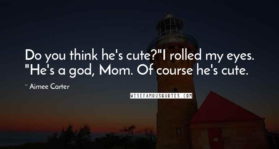 Aimee Carter Quotes: Do you think he's cute?"I rolled my eyes. "He's a god, Mom. Of course he's cute.