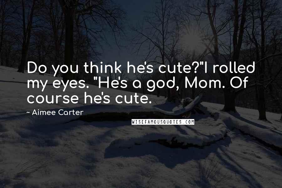 Aimee Carter Quotes: Do you think he's cute?"I rolled my eyes. "He's a god, Mom. Of course he's cute.