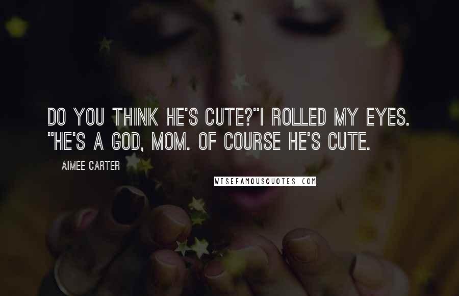 Aimee Carter Quotes: Do you think he's cute?"I rolled my eyes. "He's a god, Mom. Of course he's cute.