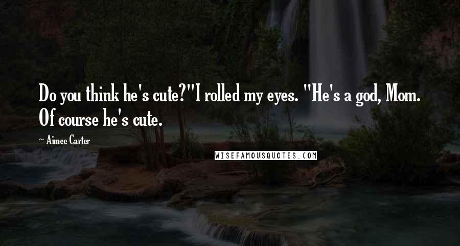 Aimee Carter Quotes: Do you think he's cute?"I rolled my eyes. "He's a god, Mom. Of course he's cute.