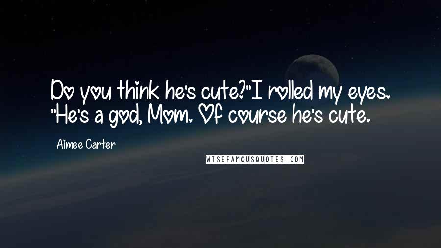 Aimee Carter Quotes: Do you think he's cute?"I rolled my eyes. "He's a god, Mom. Of course he's cute.