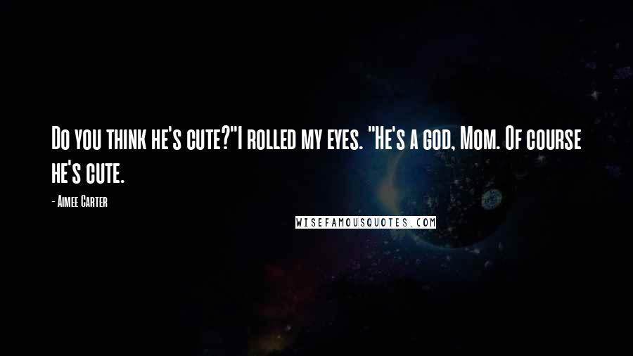 Aimee Carter Quotes: Do you think he's cute?"I rolled my eyes. "He's a god, Mom. Of course he's cute.