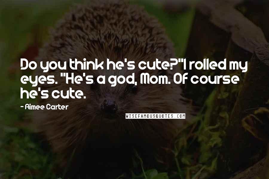 Aimee Carter Quotes: Do you think he's cute?"I rolled my eyes. "He's a god, Mom. Of course he's cute.