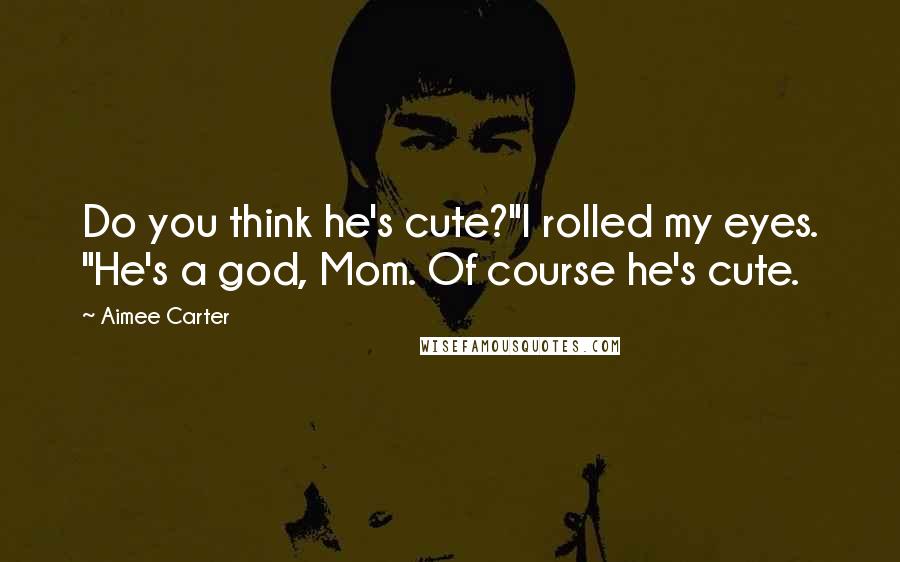Aimee Carter Quotes: Do you think he's cute?"I rolled my eyes. "He's a god, Mom. Of course he's cute.