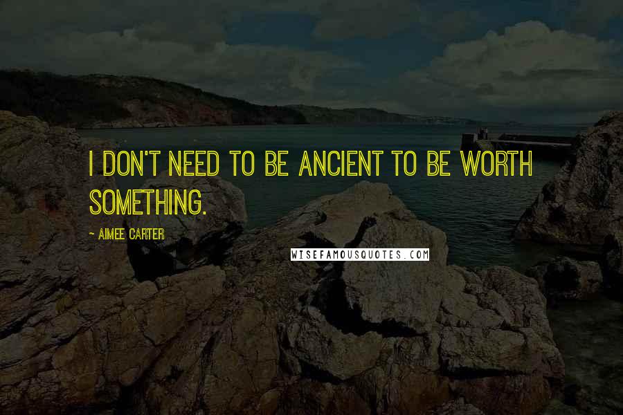 Aimee Carter Quotes: I don't need to be ancient to be worth something.