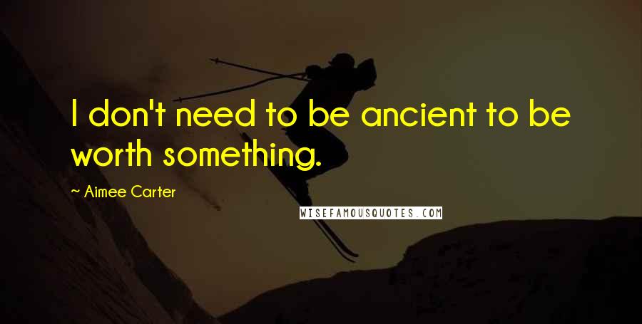 Aimee Carter Quotes: I don't need to be ancient to be worth something.