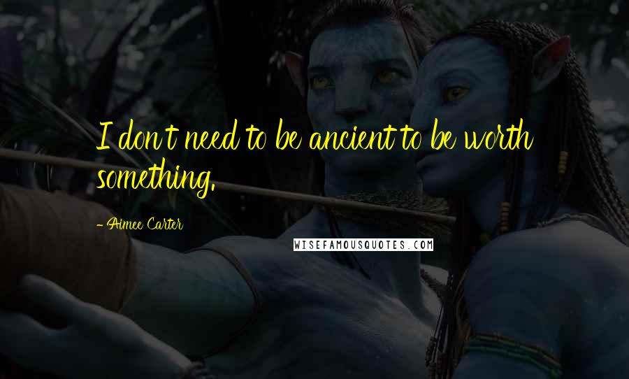 Aimee Carter Quotes: I don't need to be ancient to be worth something.