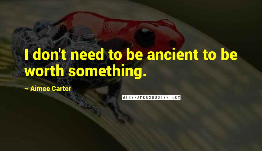 Aimee Carter Quotes: I don't need to be ancient to be worth something.