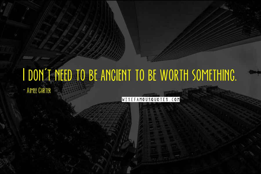 Aimee Carter Quotes: I don't need to be ancient to be worth something.