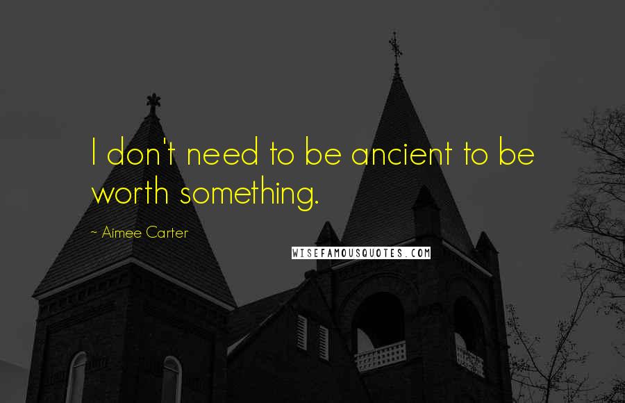 Aimee Carter Quotes: I don't need to be ancient to be worth something.