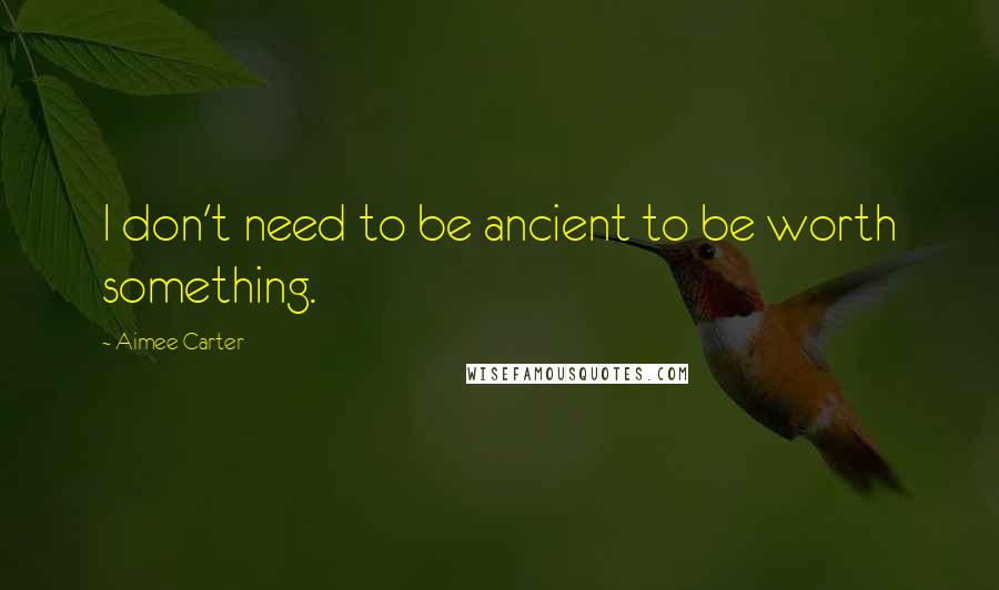 Aimee Carter Quotes: I don't need to be ancient to be worth something.