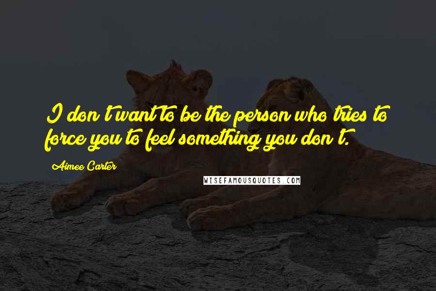 Aimee Carter Quotes: I don't want to be the person who tries to force you to feel something you don't.
