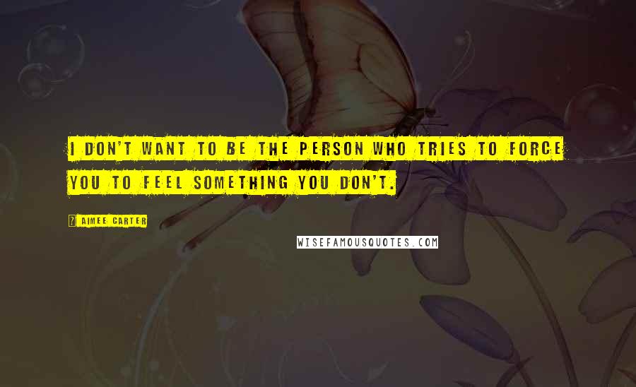 Aimee Carter Quotes: I don't want to be the person who tries to force you to feel something you don't.