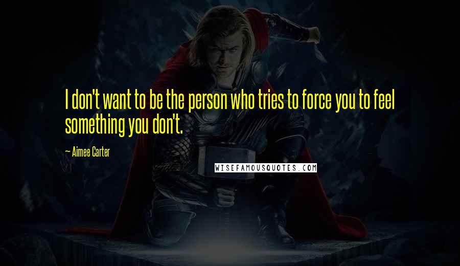 Aimee Carter Quotes: I don't want to be the person who tries to force you to feel something you don't.