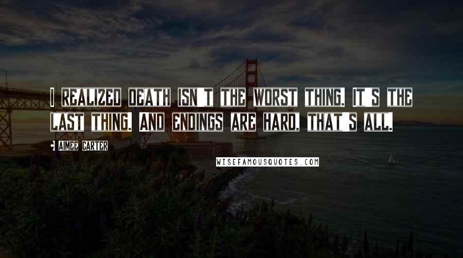 Aimee Carter Quotes: I realized death isn't the worst thing. It's the last thing. And endings are hard, that's all.