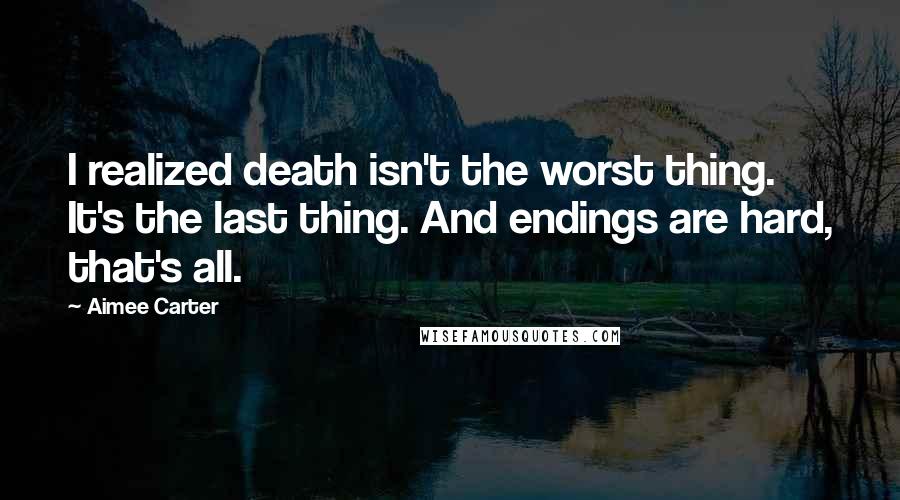 Aimee Carter Quotes: I realized death isn't the worst thing. It's the last thing. And endings are hard, that's all.