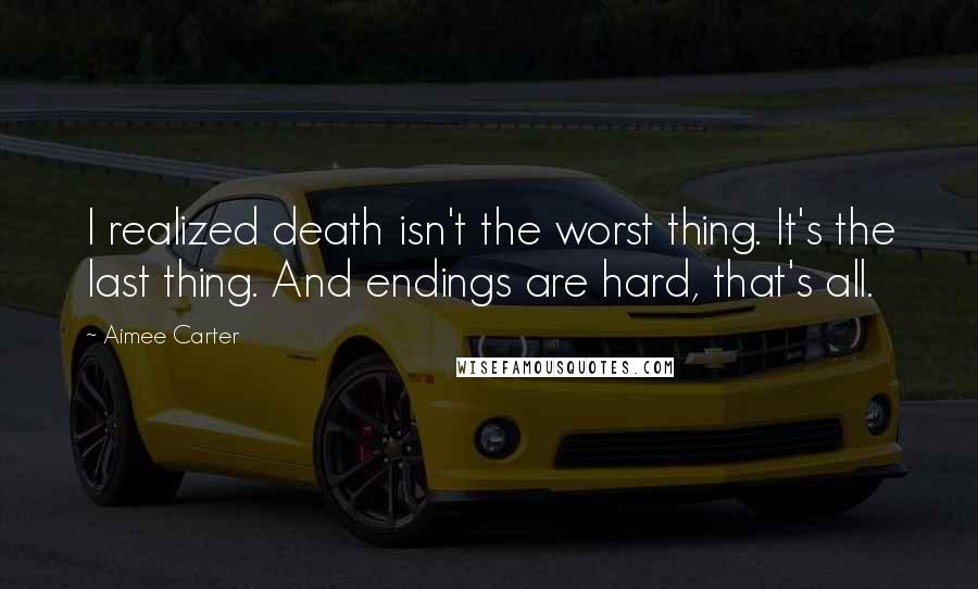 Aimee Carter Quotes: I realized death isn't the worst thing. It's the last thing. And endings are hard, that's all.