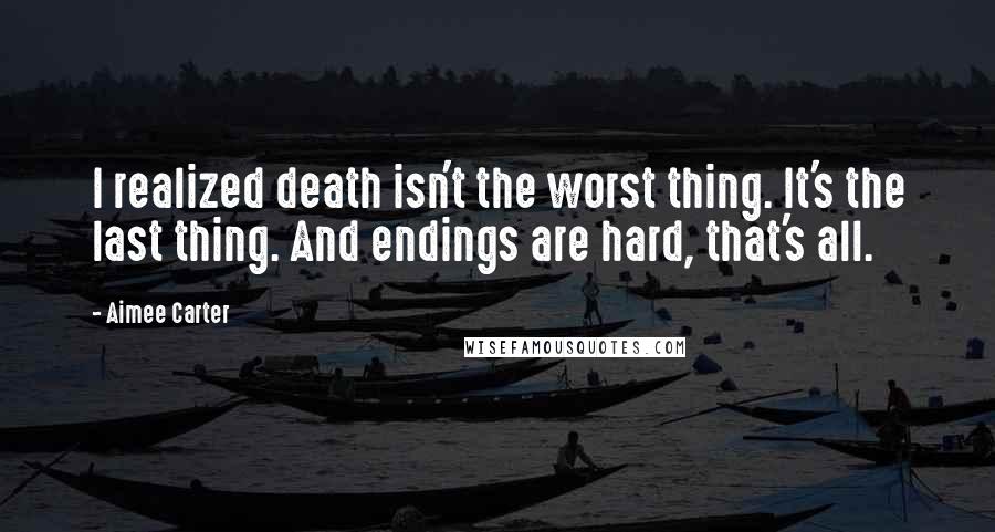 Aimee Carter Quotes: I realized death isn't the worst thing. It's the last thing. And endings are hard, that's all.