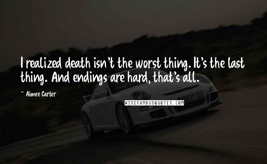 Aimee Carter Quotes: I realized death isn't the worst thing. It's the last thing. And endings are hard, that's all.