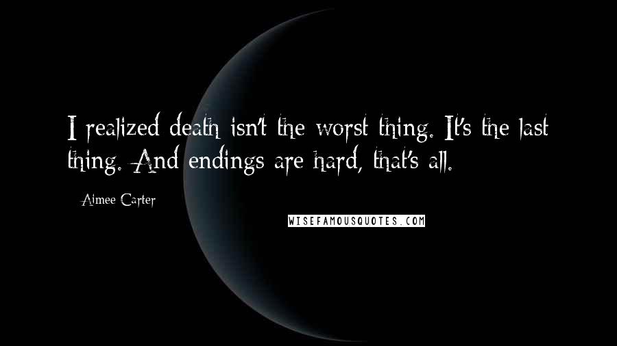 Aimee Carter Quotes: I realized death isn't the worst thing. It's the last thing. And endings are hard, that's all.