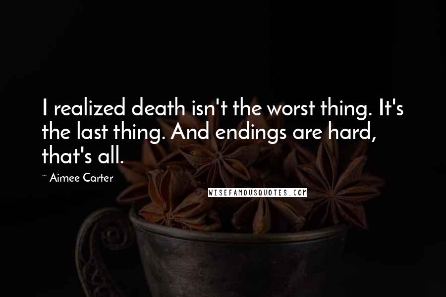 Aimee Carter Quotes: I realized death isn't the worst thing. It's the last thing. And endings are hard, that's all.