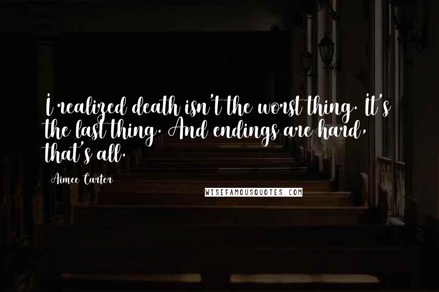 Aimee Carter Quotes: I realized death isn't the worst thing. It's the last thing. And endings are hard, that's all.