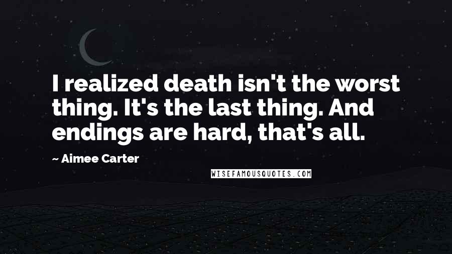 Aimee Carter Quotes: I realized death isn't the worst thing. It's the last thing. And endings are hard, that's all.