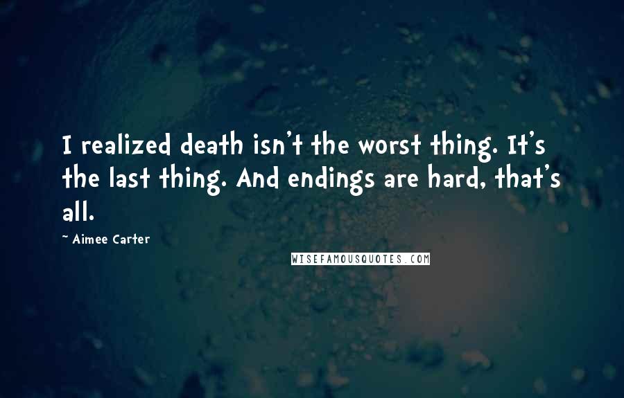 Aimee Carter Quotes: I realized death isn't the worst thing. It's the last thing. And endings are hard, that's all.