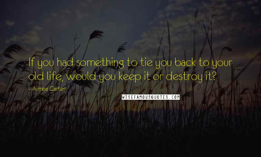 Aimee Carter Quotes: If you had something to tie you back to your old life, would you keep it or destroy it?