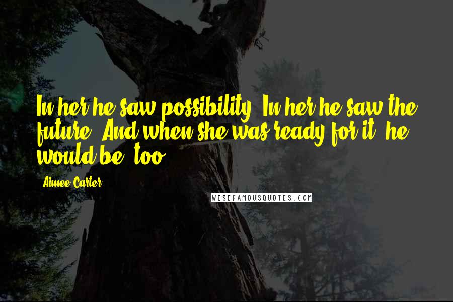 Aimee Carter Quotes: In her he saw possibility. In her he saw the future. And when she was ready for it, he would be, too