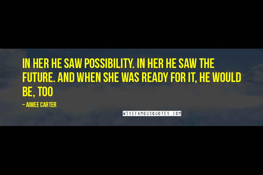 Aimee Carter Quotes: In her he saw possibility. In her he saw the future. And when she was ready for it, he would be, too
