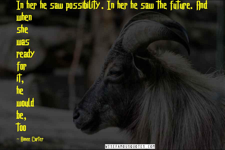 Aimee Carter Quotes: In her he saw possibility. In her he saw the future. And when she was ready for it, he would be, too