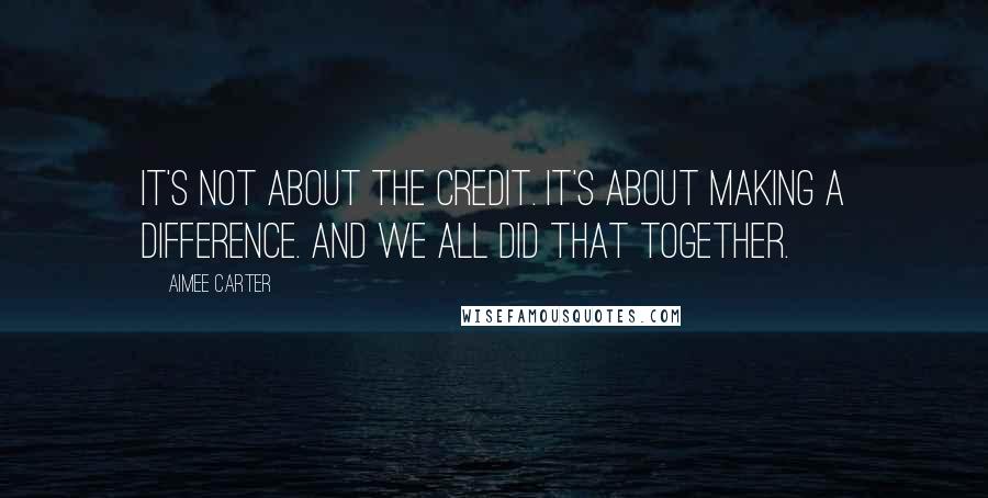 Aimee Carter Quotes: It's not about the credit. It's about making a difference. And we all did that together.