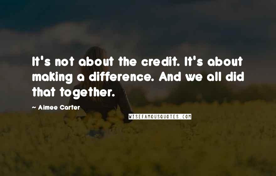 Aimee Carter Quotes: It's not about the credit. It's about making a difference. And we all did that together.