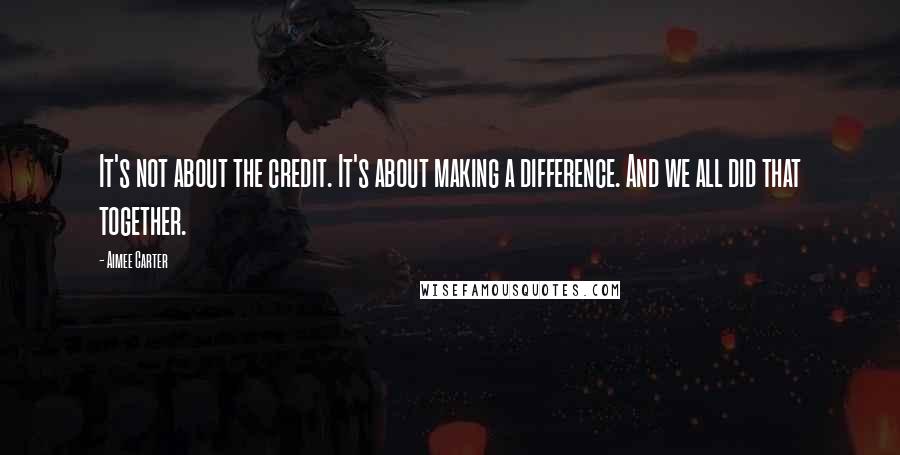 Aimee Carter Quotes: It's not about the credit. It's about making a difference. And we all did that together.