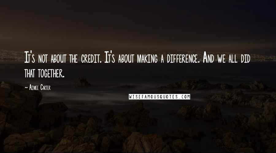 Aimee Carter Quotes: It's not about the credit. It's about making a difference. And we all did that together.