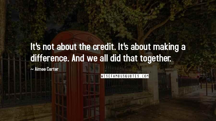 Aimee Carter Quotes: It's not about the credit. It's about making a difference. And we all did that together.
