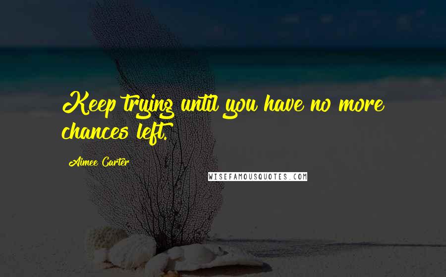 Aimee Carter Quotes: Keep trying until you have no more chances left.