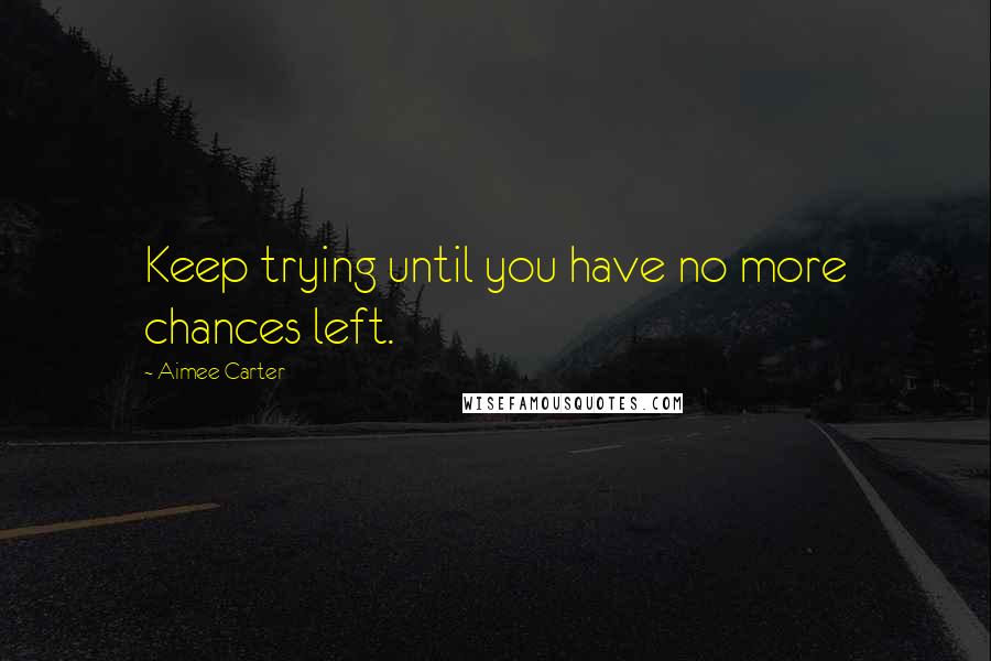 Aimee Carter Quotes: Keep trying until you have no more chances left.