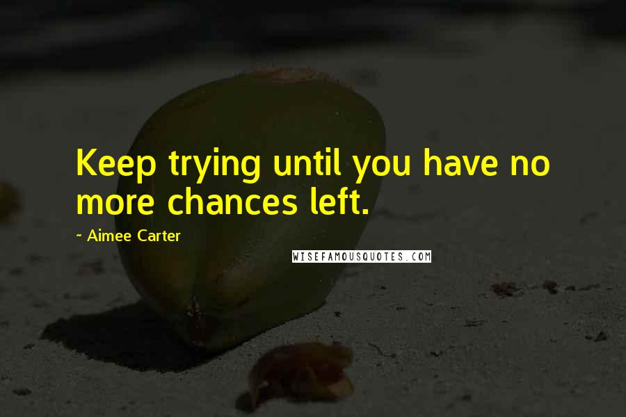 Aimee Carter Quotes: Keep trying until you have no more chances left.