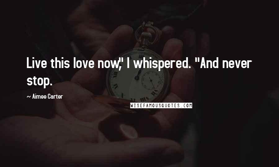 Aimee Carter Quotes: Live this love now," I whispered. "And never stop.