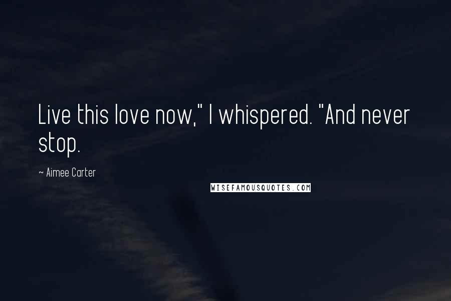 Aimee Carter Quotes: Live this love now," I whispered. "And never stop.