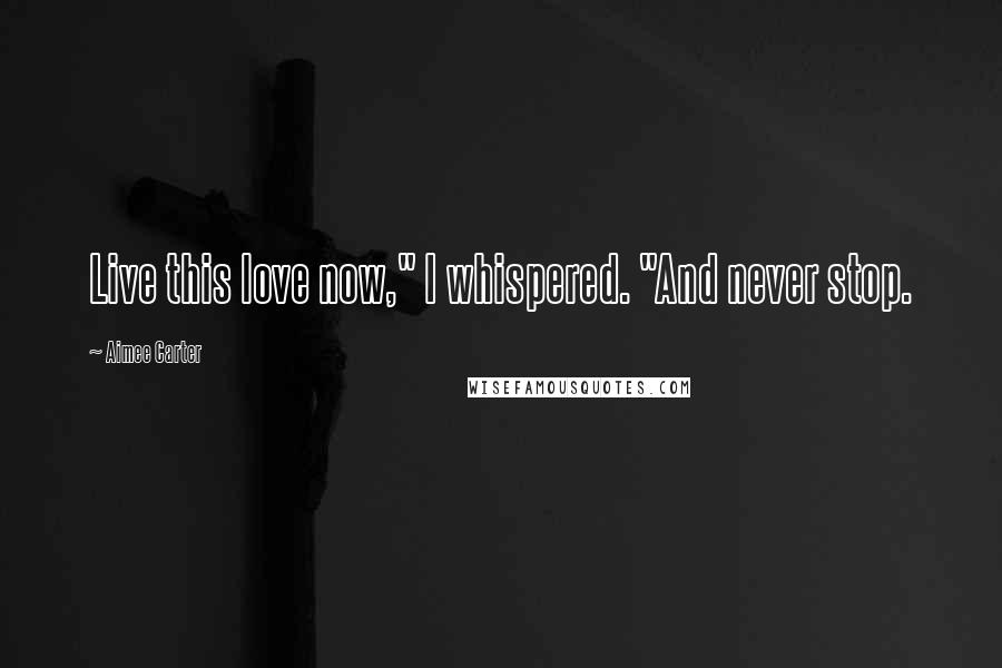 Aimee Carter Quotes: Live this love now," I whispered. "And never stop.
