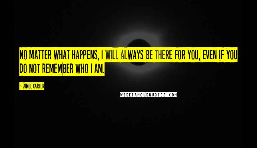 Aimee Carter Quotes: No matter what happens, I will always be there for you, even if you do not remember who I am.