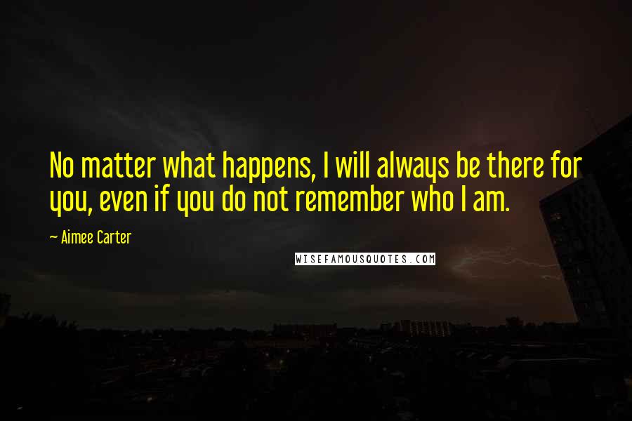 Aimee Carter Quotes: No matter what happens, I will always be there for you, even if you do not remember who I am.