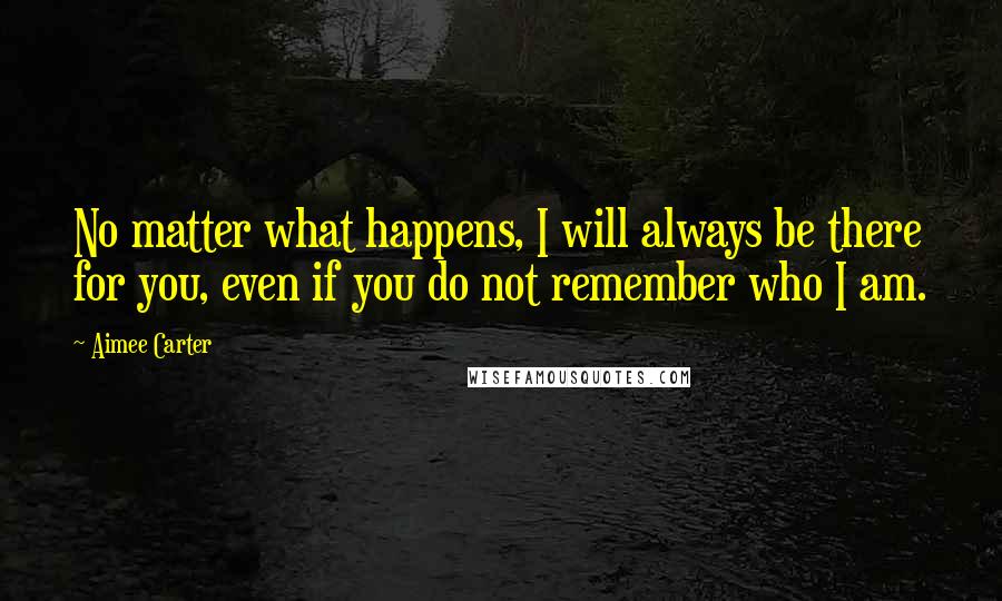 Aimee Carter Quotes: No matter what happens, I will always be there for you, even if you do not remember who I am.