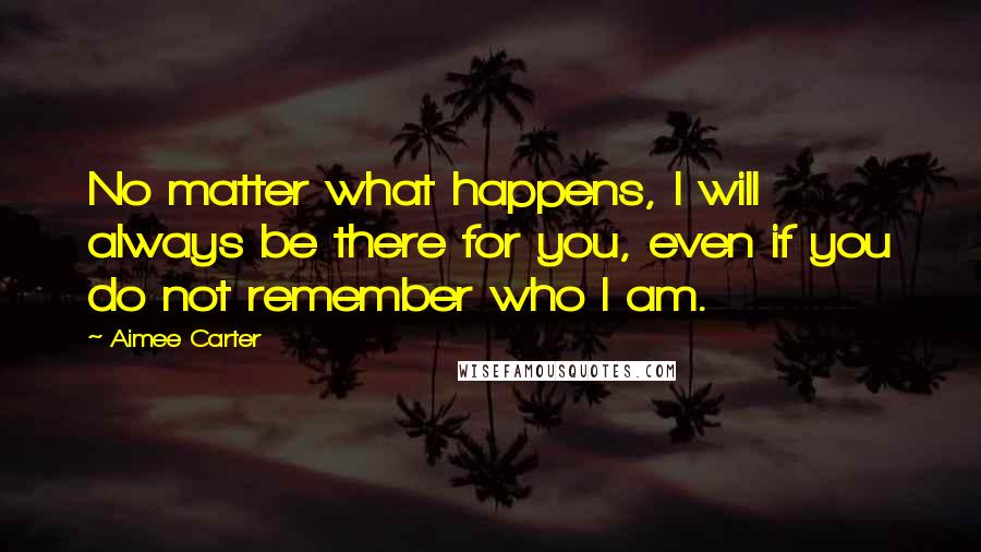 Aimee Carter Quotes: No matter what happens, I will always be there for you, even if you do not remember who I am.